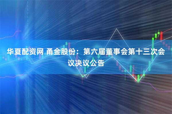 华夏配资网 甬金股份：第六届董事会第十三次会议决议公告