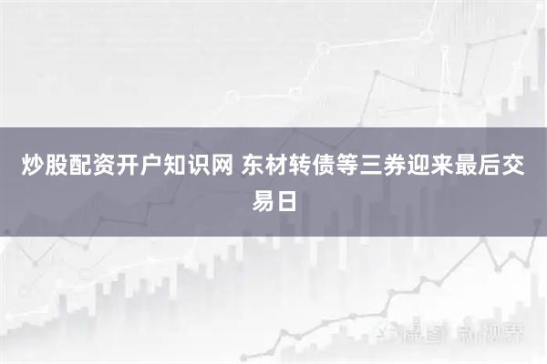 炒股配资开户知识网 东材转债等三券迎来最后交易日
