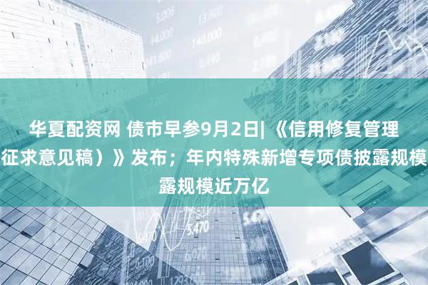 华夏配资网 债市早参9月2日| 《信用修复管理办法(征求意见稿)》发布;年内特殊新增专项债披露规模近万亿