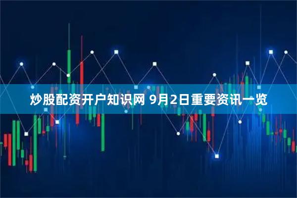 炒股配资开户知识网 9月2日重要资讯一览