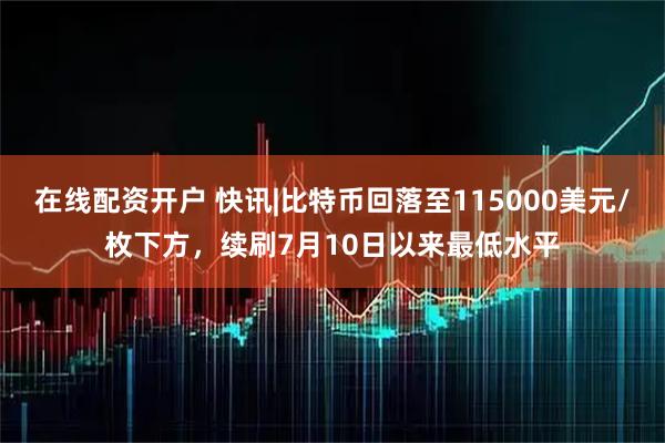 在线配资开户 快讯|比特币回落至115000美元/枚下方，续刷7月10日以来最低水平