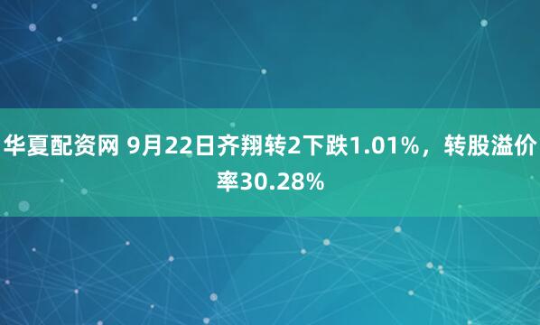 华夏配资网 9月22日齐翔转2下跌1.01%,转股溢价率30.28%