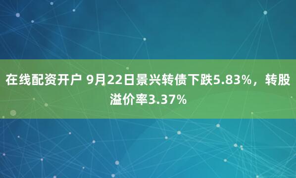 在线配资开户 9月22日景兴转债下跌5.83%,转股溢价率3.37%