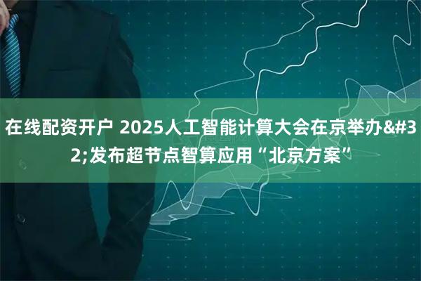 在线配资开户 2025人工智能计算大会在京举办&#32;发布超节点智算应用“北京方案”