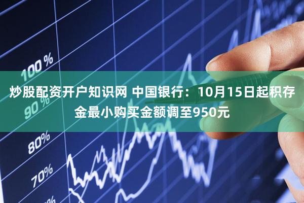 炒股配资开户知识网 中国银行:10月15日起积存金最小购买金额调至950元