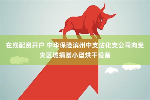 在线配资开户 中华保险滨州中支沾化支公司向受灾区域捐赠小型烘干设备
