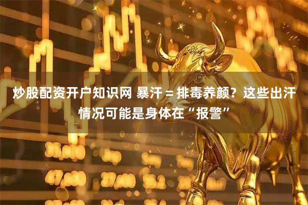 炒股配资开户知识网 暴汗=排毒养颜?这些出汗情况可能是身体在“报警”