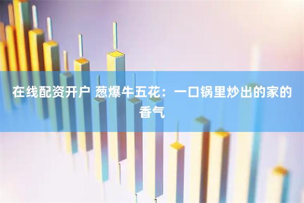 在线配资开户 葱爆牛五花：一口锅里炒出的家的香气