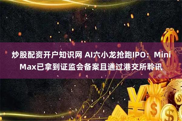 炒股配资开户知识网 AI六小龙抢跑IPO:MiniMax已拿到证监会备案且通过港交所聆讯