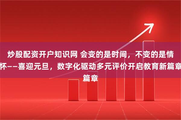 炒股配资开户知识网 会变的是时间,不变的是情怀——喜迎元旦,数字化驱动多元评价开启教育新篇章