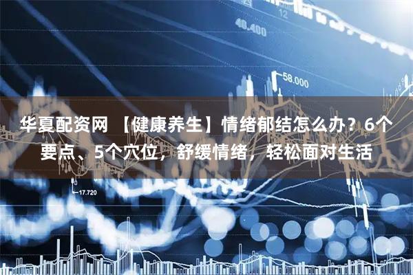 华夏配资网 【健康养生】情绪郁结怎么办？6个要点、5个穴位，舒缓情绪，轻松面对生活