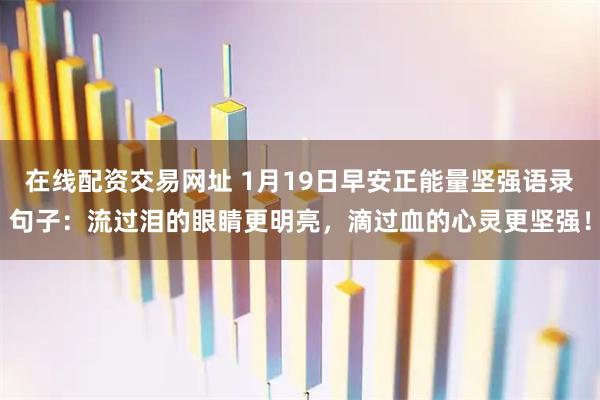 在线配资交易网址 1月19日早安正能量坚强语录句子：流过泪的眼睛更明亮，滴过血的心灵更坚强！