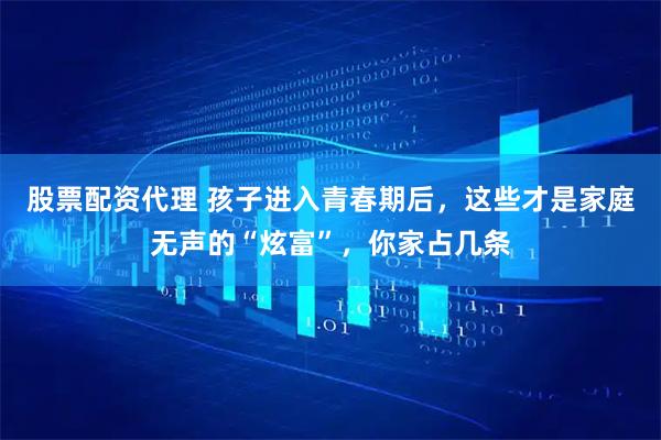 股票配资代理 孩子进入青春期后，这些才是家庭无声的“炫富”，你家占几条