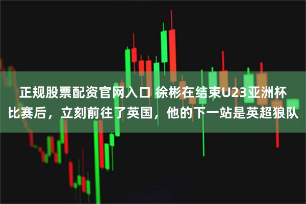 正规股票配资官网入口 徐彬在结束U23亚洲杯比赛后，立刻前往了英国，他的下一站是英超狼队