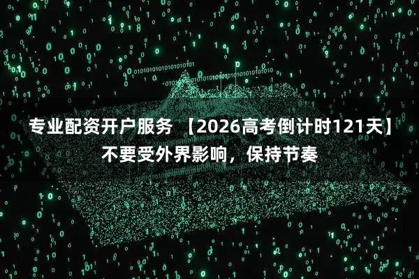 专业配资开户服务 【2026高考倒计时121天】不要受外界影响，保持节奏