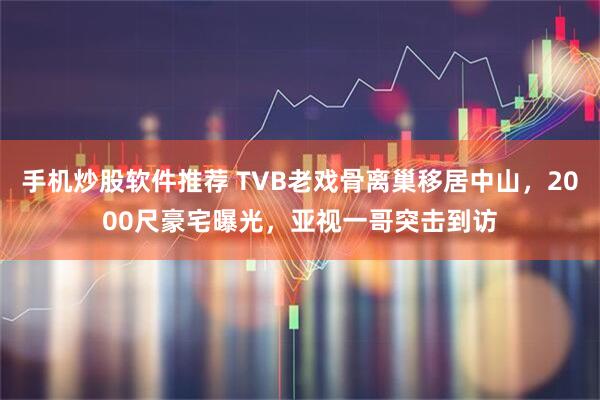 手机炒股软件推荐 TVB老戏骨离巢移居中山，2000尺豪宅曝光，亚视一哥突击到访