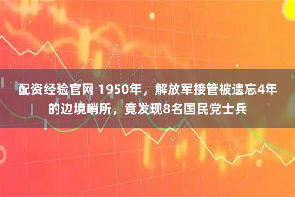 配资经验官网 1950年，解放军接管被遗忘4年的边境哨所，竟发现8名国民党士兵