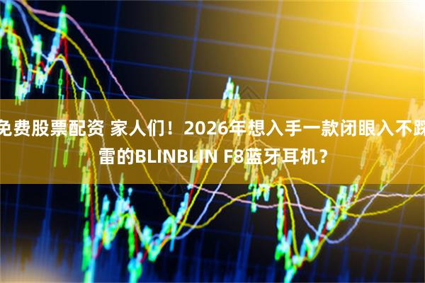 免费股票配资 家人们！2026年想入手一款闭眼入不踩雷的BLINBLIN F8蓝牙耳机？