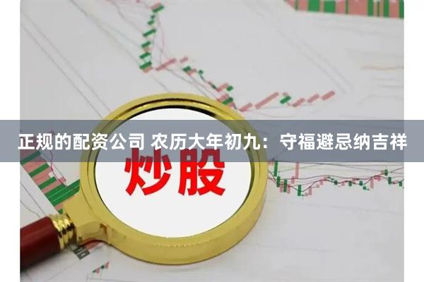 正规的配资公司 农历大年初九：守福避忌纳吉祥
