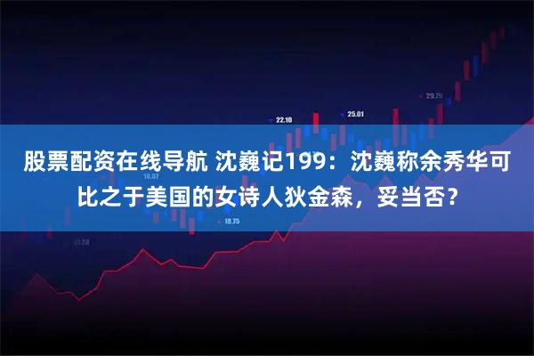 股票配资在线导航 沈巍记199：沈巍称余秀华可比之于美国的女诗人狄金森，妥当否？