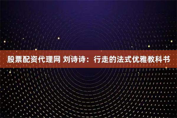 股票配资代理网 刘诗诗：行走的法式优雅教科书