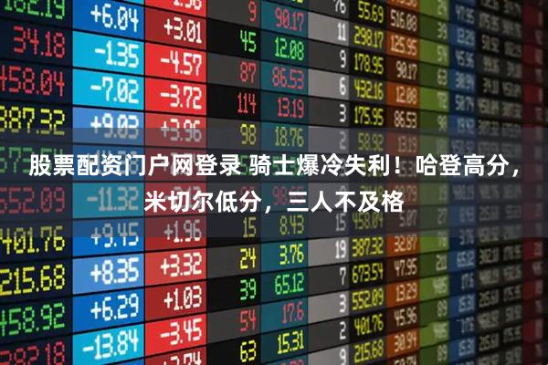 股票配资门户网登录 骑士爆冷失利!哈登高分,米切尔低分,三人不及格