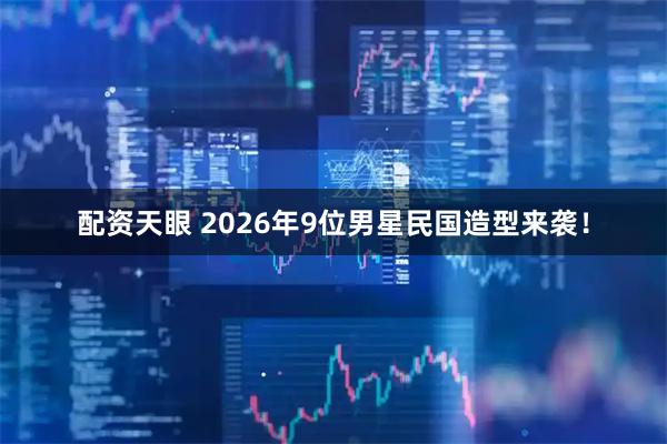 配资天眼 2026年9位男星民国造型来袭！