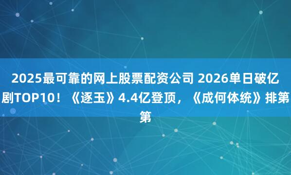 2025最可靠的网上股票配资公司 2026单日破亿剧TOP10！《逐玉》4.4亿登顶，《成何体统》排第