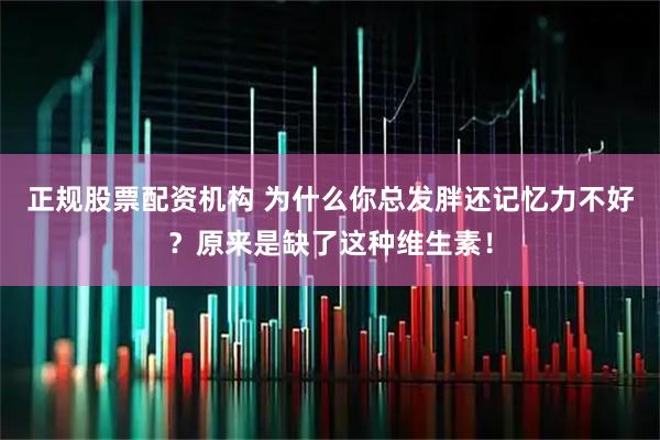正规股票配资机构 为什么你总发胖还记忆力不好？原来是缺了这种维生素！