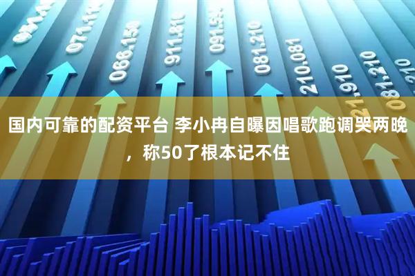 国内可靠的配资平台 李小冉自曝因唱歌跑调哭两晚，称50了根本记不住