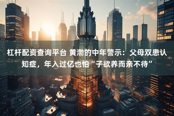 杠杆配资查询平台 黄渤的中年警示：父母双患认知症，年入过亿也怕“子欲养而亲不待”