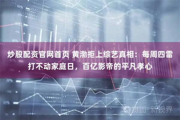 炒股配资官网首页 黄渤拒上综艺真相：每周四雷打不动家庭日，百亿影帝的平凡孝心