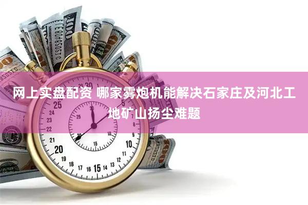 网上实盘配资 哪家雾炮机能解决石家庄及河北工地矿山扬尘难题