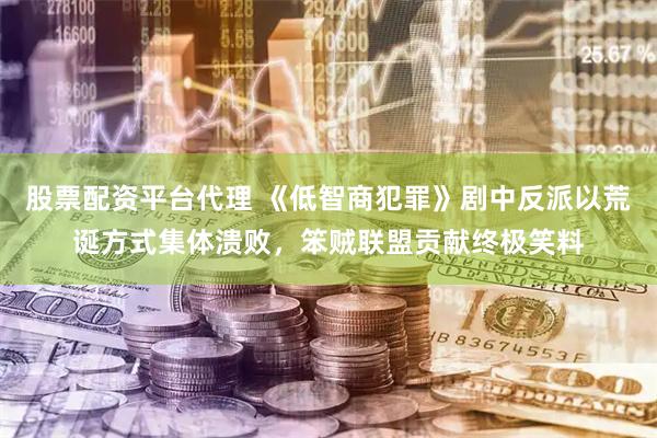 股票配资平台代理 《低智商犯罪》剧中反派以荒诞方式集体溃败，笨贼联盟贡献终极笑料