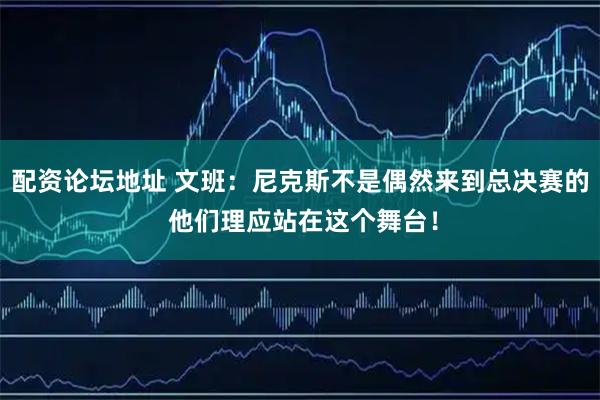 配资论坛地址 文班：尼克斯不是偶然来到总决赛的 他们理应站在这个舞台！