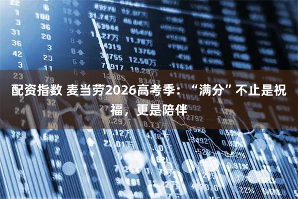 配资指数 麦当劳2026高考季：“满分”不止是祝福，更是陪伴