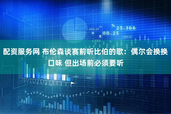 配资服务网 布伦森谈赛前听比伯的歌：偶尔会换换口味 但出场前必须要听