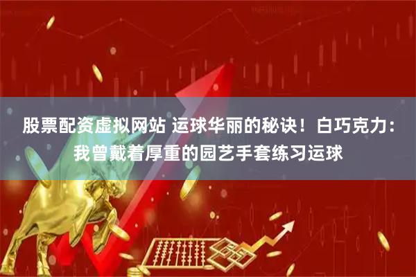 股票配资虚拟网站 运球华丽的秘诀！白巧克力：我曾戴着厚重的园艺手套练习运球