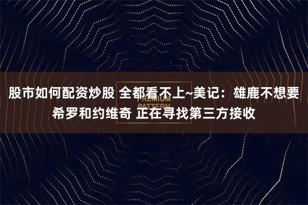 股市如何配资炒股 全都看不上~美记：雄鹿不想要希罗和约维奇 正在寻找第三方接收