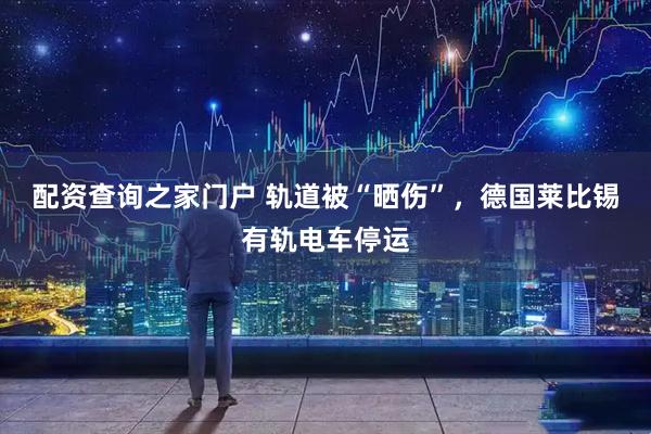 配资查询之家门户 轨道被“晒伤”,德国莱比锡有轨电车停运
