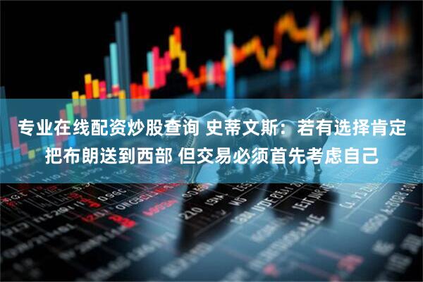 专业在线配资炒股查询 史蒂文斯：若有选择肯定把布朗送到西部 但交易必须首先考虑自己