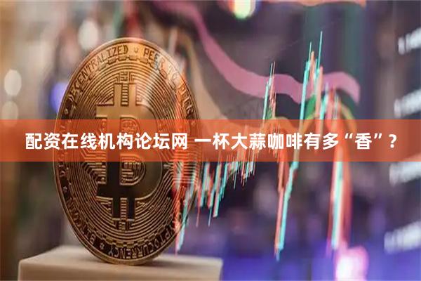 配资在线机构论坛网 一杯大蒜咖啡有多“香”？