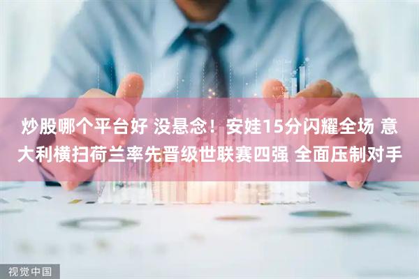 炒股哪个平台好 没悬念!安娃15分闪耀全场 意大利横扫荷兰率先晋级世联赛四强 全面压制对手