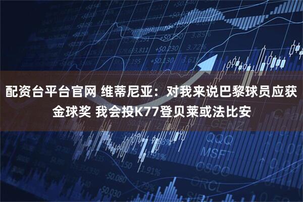 配资台平台官网 维蒂尼亚：对我来说巴黎球员应获金球奖 我会投K77登贝莱或法比安