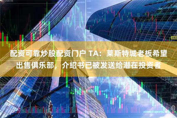 配资可靠炒股配资门户 TA:莱斯特城老板希望出售俱乐部,介绍书已被发送给潜在投资者