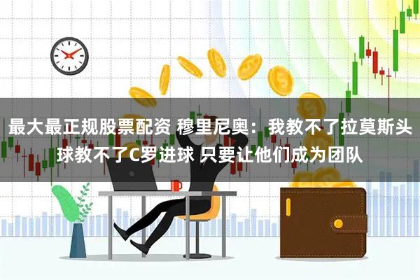 最大最正规股票配资 穆里尼奥：我教不了拉莫斯头球教不了C罗进球 只要让他们成为团队
