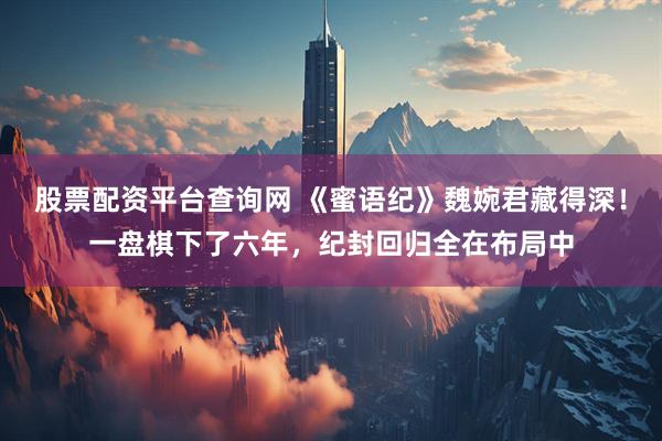 股票配资平台查询网 《蜜语纪》魏婉君藏得深！一盘棋下了六年，纪封回归全在布局中