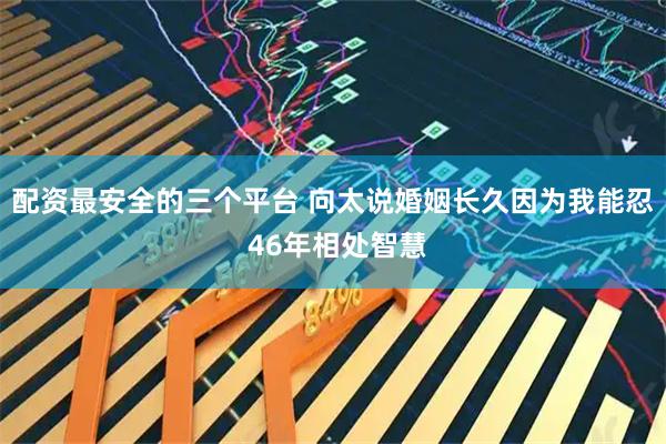 配资最安全的三个平台 向太说婚姻长久因为我能忍 46年相处智慧